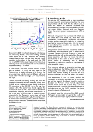 The Global Economy

                                   Monthly newsletter from Swedbank’s Economic Research Department, continued

                                                                     No. 8 • 11 November 2010



          Interest spreads between German 10 years government                                         A few closing words
               bonds and ditto for other European countries
                            (percentage points)                                                       To date the IMF has been able to place conditions
          10                                                                                          on countries with current account deficits that have
                                                                                                      programmes with the IMF. On the other hand, it
           9
                                                       Greece                                         lacks the means to pressure countries with
           8
                                                                                                      surpluses that don't have programmes with the IMF,
           7                                                                                          i.e., Japan, China, Germany and even Sweden,
           6                                                                                          where the current account surplus exceeds 6-7% of
                                                     Ireland                                          GDP.
Percent




           5

           4
                                                  Portugal
                                                                                                      Although it may seem that countries with deficits are
           3                                                                                          the ones that have erred, i.e., that they have
           2
                                                                                                      maintained exceptionally expansive economic
                                Italy                                                                 policies and encouraged imbalances in household
           1               Spain
                                                                                                      purchasing, consumer loans, etc., it is not enough
           0                                                                                          to correct only these countries and leave the others
                                           UK                        Belgium
          -1                                       France                                             with surpluses alone.
           jan   maj sep   jan   maj sep    jan   maj sep      jan    maj sep
                    07              08               09                 10                            The problem is that the world would find itself in a
                                                                     Source: Reuters EcoWin


                                                                                                      deflationary and depressive cycle. If there are no
Because the ECB now has to delay its exit strategy                                                    currency corrections in that direction to ease the
for purchasing bonds, since the banking system                                                        adjustment in the US, and in part of the Eurozone,
could again be at risk, tensions are growing                                                          these countries will have to resort to internal
between Germany on the one hand and the PIIGS                                                         devaluations in the form of lower salaries and
countries on the other. In the past week the ECB                                                      prices, which is something that is already
has bought 711 million euro in government bonds, a                                                    happening in the PIIGS countries in the absence of
relatively small sum compared with how much it has                                                    other available means.
bought since May – 64 billion.
                                                                                                      The currency policies of emerging countries are
In other words, the crisis extends beyond Europe                                                      also contributing to the US having to resort to QE2,
and is growing. In 2011 the debt ratio in the                                                         and possibly even QE3 and QE4. This in turn will
Eurozone as a whole will pass 90%. Among the                                                          create new spirals, making it vital that the G20
larger countries, only Germany and Spain will have                                                    summit introduce a process that breaks this pattern.
a debt ratio below the average. Loan requirements
are huge.                                                                                             The weakening of the US dollar against the
                                                                                                      currencies of emerging countries and oil producers,
Growth prospects are being hurt by the need for                                                       as well as against developed countries such as
budget consolidation and the relatively strong euro                                                   Sweden and Norway, where market adjustments
(in PPP terms, the long-term rate should be around                                                    can be made, would be a good thing. It is also
1.1, according to the OECD, i.e., a far cry from                                                      important that the Eurozone find an arrangement so
today's 1.38). The Conference Board expects the                                                       that Germany and the PIIGS countries can better
Eurozone to slow by 0.5-1 bp in 2011 due to lower                                                     share the burden of adjustment.
government spending and private consumption. In
the longer term it is important to improve growth                                                     We eagerly await the outcome of the G20 summit.
prospects for the Eurozone, which does not have                                                       Perhaps it is reasonable to hope for the best, but it
the same opportunities as the US, for example, with                                                   is even more reasonable to prepare for the worst …
its more active monetary policy, reserve currency,
                                                                                                                                      Cecilia Hermansson
ability to utilise transfers between states and more
flexible workforce.
Swedbank
Economic Research Department                           Swedbank’s monthly The Global Economy newsletter is published as a service to our
SE-105 34 Stockholm, Sweden                            customers. We believe that we have used reliable sources and methods in the preparation
Phone +46-8-5859 7740                                  of the analyses reported in this publication. However, we cannot guarantee the accuracy or
ek.sekr@swedbank.se                                    completeness of the report and cannot be held responsible for any error or omission in the
www.swedbank.se                                        underlying material or its use. Readers are encouraged to base any (investment) decisions
Legally responsible publisher                          on other material as well. Neither Swedbank nor its employees may be held responsible for
Cecilia Hermansson, +46-88-5859 7720.                  losses or damages, direct or indirect, owing to any errors or omissions in Swedbank’s
Magnus Alvesson, +46-8-5859 3341                       monthly The Global Economy newsletter.
Jörgen Kennemar, +46-8-5859 7730




                                                                                              4 (5)
 
