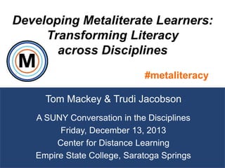 Developing Metaliterate Learners:
Transforming Literacy
across Disciplines
#metaliteracy
Tom Mackey & Trudi Jacobson
A SUNY Conversation in the Disciplines
Friday, December 13, 2013
Center for Distance Learning
Empire State College, Saratoga Springs

1

 