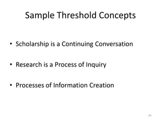 Sample Threshold Concepts
• Scholarship is a Continuing Conversation
• Research is a Process of Inquiry
• Processes of Information Creation

45

 