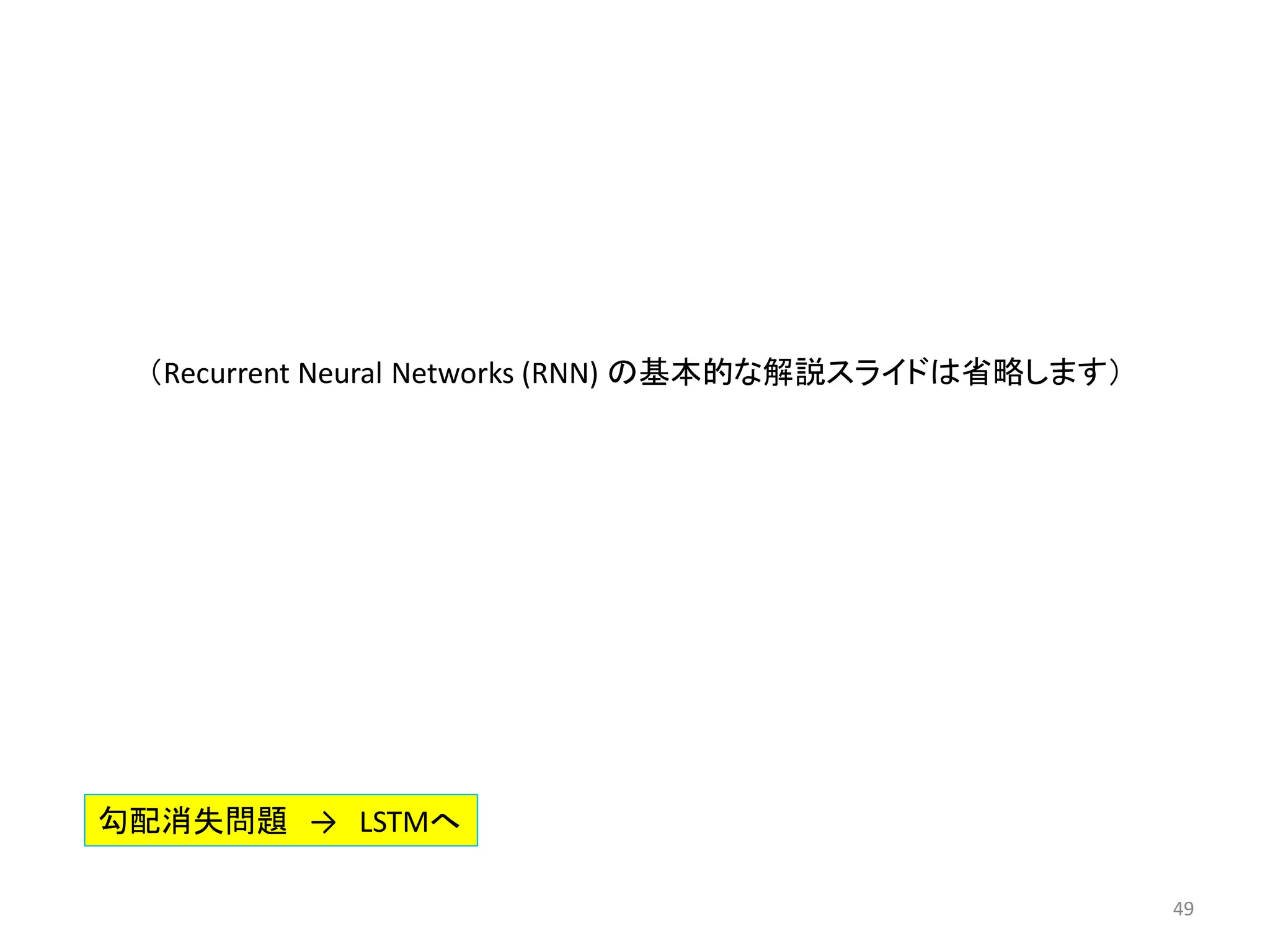 49
勾配消失問題 → LSTMへ
（Recurrent Neural Networks (RNN) の基本的な解説スライドは省略します）
 