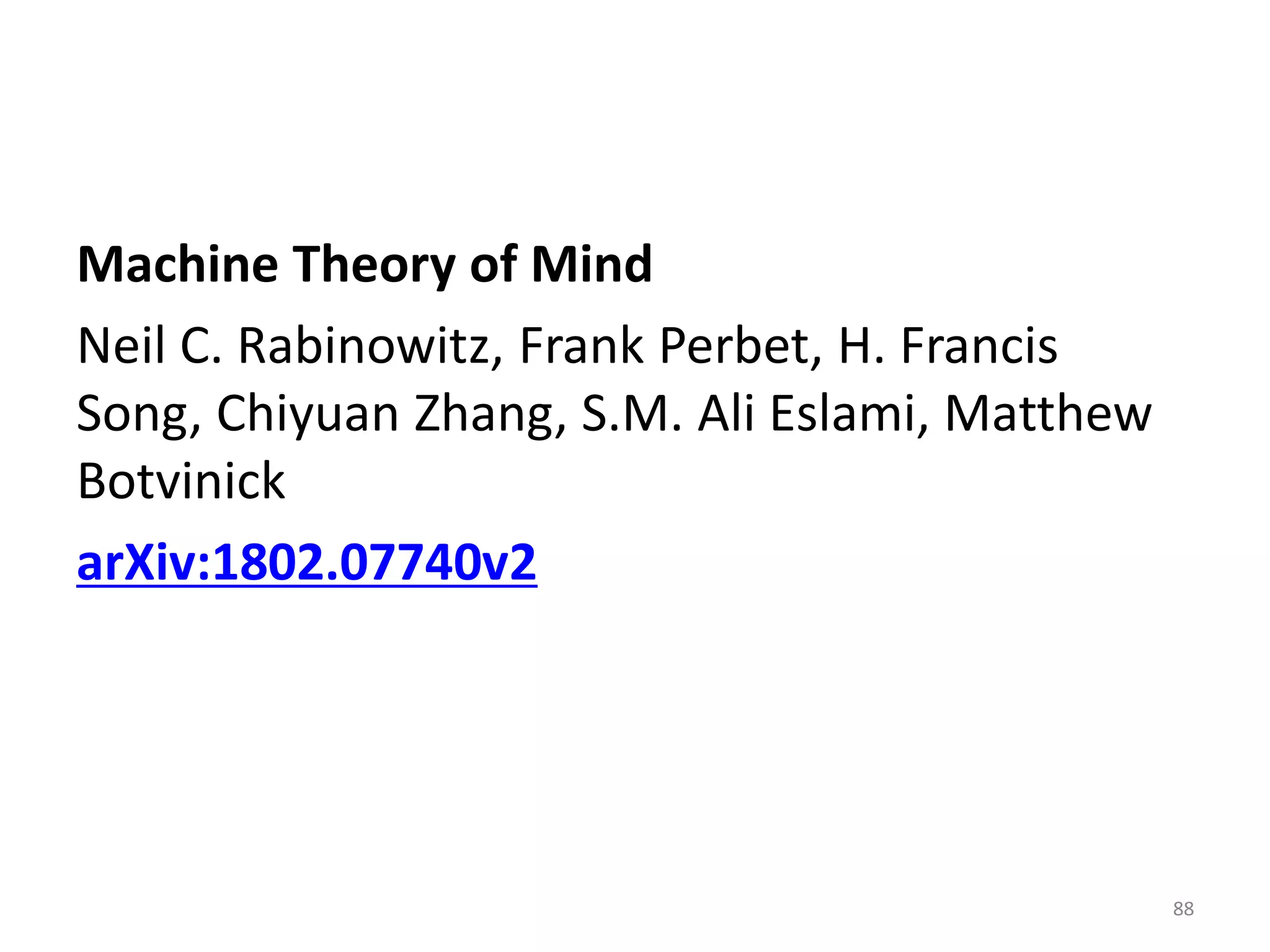 Machine Theory of Mind
Neil C. Rabinowitz, Frank Perbet, H. Francis
Song, Chiyuan Zhang, S.M. Ali Eslami, Matthew
Botvinick
arXiv:1802.07740v2
88
 