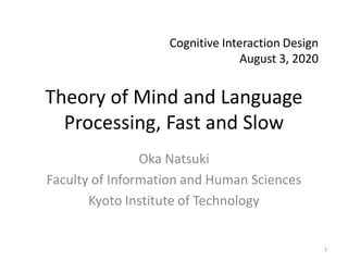 Theory of Mind and Language
Processing, Fast and Slow
Oka Natsuki
Faculty of Information and Human Sciences
Kyoto Institute of Technology
Cognitive Interaction Design
August 3, 2020
1
 