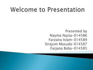 Presented by
Nayma Nazia-014586
Farzana Islam-014589
Sirajum Masuda-014587
Farjana Boby-014585
 