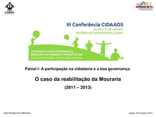 Painel I: A participação na cidadania e a boa governança

O caso da reabilitação da Mouraria
(2011 – 2013)

João Wengorovius Meneses

Lisboa, 25 Outubro 2013

 
