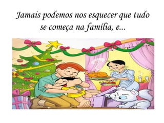 Jamais podemos nos esquecer que tudo
se começa na família, e...
 