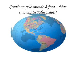 Continua pelo mundo à fora... Mas
com muita Educação!!!
 