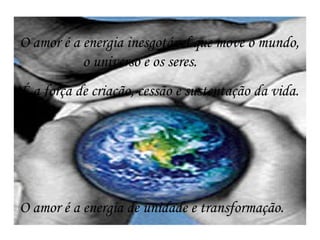 O amor é a energia inesgotável que move o mundo,
o universo e os seres.
É a força de criação, cessão e sustentação da vida.
O amor é a energia de unidade e transformação.
 