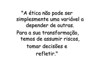 "A ética não pode ser"A ética não pode ser
simplesmente uma variável asimplesmente uma variável a
depender de outras.depender de outras.
  Para a sua transformação,Para a sua transformação,
temos de assumir riscos,temos de assumir riscos,
tomar decisões etomar decisões e
refletir."refletir."
 