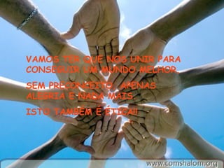 VAMOS TER QUE NOS UNIR PARA
CONSEGUIR UM MUNDO MELHOR,
SEM PRECONCEITO, APENAS
ALEGRIA E NADA MAIS.
ISTO TAMBÉM É ÉTICA!!
 