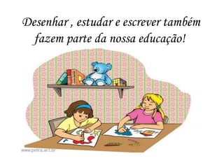 Desenhar , estudar e escrever também
fazem parte da nossa educação!
 