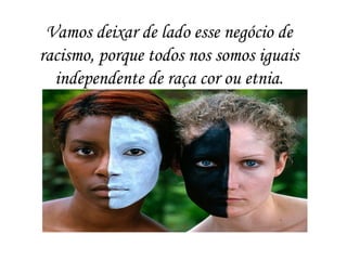 Vamos deixar de lado esse negócio de
racismo, porque todos nos somos iguais
independente de raça cor ou etnia.
 