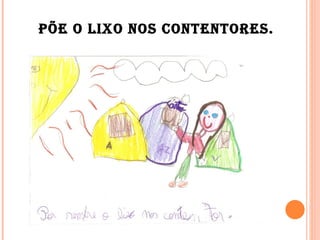 Põe o lixo nos contentores. 