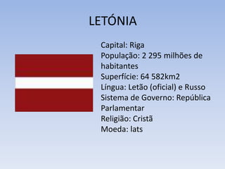 LETÓNIACapital: RigaPopulação: 2 295 milhões de habitantesSuperfície: 64 582km2Língua: Letão (oficial) e RussoSistema de Governo: República ParlamentarReligião: Cristã Moeda: lats
