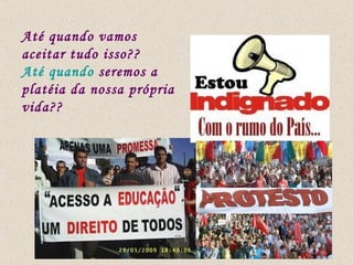 Até quando vamos aceitar tudo isso??  Até quando  seremos a platéia da nossa própria vida?? 