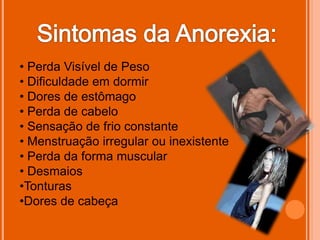 • Perda Visível de Peso
• Dificuldade em dormir
• Dores de estômago
• Perda de cabelo
• Sensação de frio constante
• Menstruação irregular ou inexistente
• Perda da forma muscular
• Desmaios
•Tonturas
•Dores de cabeça
 