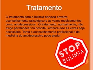 O tratamento para a bulimia nervosa envolve
aconselhamento psicológico e às vezes medicamentos
como antidepressivos . O tratamento, normalmente, não
exige permanecer no hospital, embora isso às vezes seja
necessário. Tanto o aconselhamento profissional e de
medicina do antidepressivo pode ajudar
 