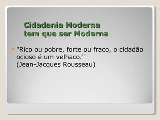 Cidadania Moderna
      tem que ser Moderna

   "Rico ou pobre, forte ou fraco, o cidadão
    ocioso é um velhaco."
    (Jean-Jacques Rousseau)
 