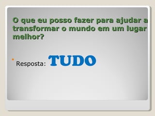 O que eu posso fazer para ajudar a
transformar o mundo em um lugar
melhor?



    Resposta:   TUDO
 