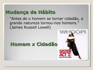 Mudança de Hábito
   "Antes de o homem se tornar cidadão, a
    grande natureza tornou-nos homens."
    (James Russell Lowell)



    Homem x Cidadão
 