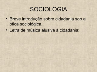 SOCIOLOGIA
• Breve introdução sobre cidadania sob a
ótica sociológica.
• Letra de música alusiva à cidadania:

 