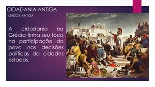 CIDADANIA ANTIGA
GRÉCIA ANTIGA
A cidadania na
Grécia tinha seu foco
na participação do
povo nas decisões
políticas da cidades
estados.
 