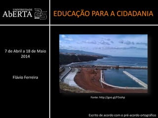 EDUCAÇÃO PARA A CIDADANIA
7 de Abril a 18 de Maio
2014
Flávio Ferreira
Escrito de acordo com o pré-acordo ortográfico
Fonte: http://goo.gl/F5iohp
Flávio Ferreira
 