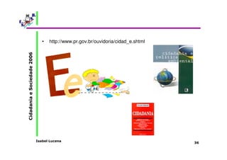 Isabel Lucena 
Cidadania e Sociedade 2006 
36 
• http://www.pr.gov.br/ouvidoria/cidad_e.shtml 
 