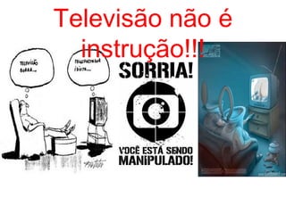 Televisão não é
instrução!!!
 