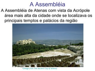A Assembléia
A Assembléia de Atenas com vista da Acrópole
área mais alta da cidade onde se localizava os
principais templos e palácios da região
•(Image from The Ancient City of Athens)
 