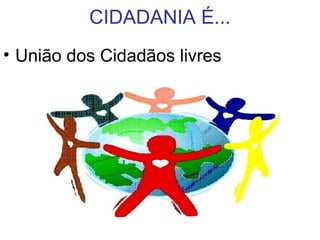 CIDADANIA É...
• União dos Cidadãos livres
 