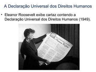 A Declaração Universal dos Direitos Humanos
• Eleanor Roosevelt exibe cartaz contendo a
Declaração Universal dos Direitos Humanos (1949).
 