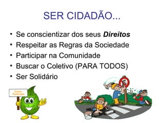 SER CIDADÃO...
• Se conscientizar dos seus Direitos
• Respeitar as Regras da Sociedade
• Participar na Comunidade
• Buscar o Coletivo (PARA TODOS)
• Ser Solidário
 