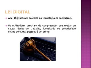  A lei Digital trata da ética da tecnologia na sociedade.
 Os utilizadores precisam de compreender que roubar ou
causar danos ao trabalho, identidade ou propriedade
online de outras pessoas é um crime.
 