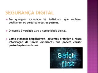  Em qualquer sociedade há indivíduos que roubam,
desfiguram ou perturbam outras pessoas.
 O mesmo é verdade para a comunidade digital.
 Como cidadãos responsáveis, devemos proteger a nossa
informação de forças exteriores que podem causar
perturbações ou danos.
 