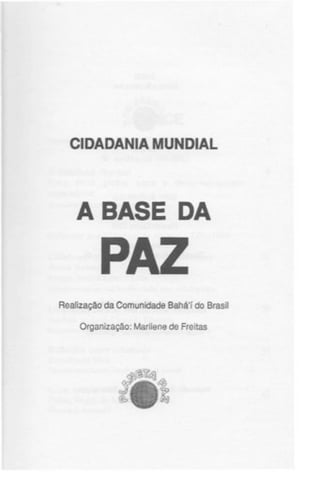 CIDADANIA MUNDIAL

A BASE DA

PAZ
Realização da Comunidade Bahá'í do Brasil
Organização: Marilene de Freitas

ífí-..

 