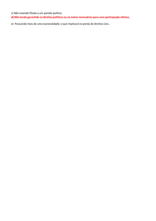 c) Não estando filiada a um partido político.
d) Não tendo garantido os direitos políticos ou os meios necessários para uma participação efetiva.
e) Possuindo mais de uma nacionalidade, o que implicará na perda de direitos civis .
 