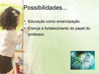 Possibilidades... Educação como emancipação. Crença e fortalecimento do papel do professor.  