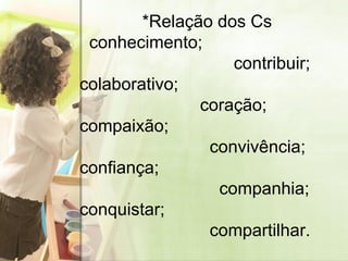   *Relação dos Cs     conhecimento;   contribuir; colaborativo;   coração; compaixão;   convivência; confiança;   companhia; conquistar;   compartilhar. 
