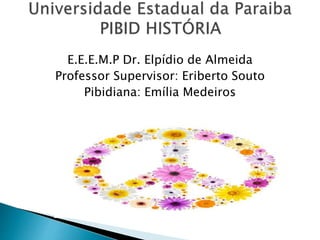 E.E.E.M.P Dr. Elpídio de Almeida
Professor Supervisor: Eriberto Souto
Pibidiana: Emília Medeiros
 