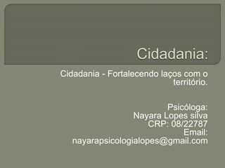 Cidadania - Fortalecendo laços com o
território.
Psicóloga:
Nayara Lopes silva
CRP: 08/22787
Email:
nayarapsicologialopes@gmail.com
 