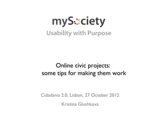 Online civic projects:
some tips for making them work


Cidadania 2.0, Lisbon, 27 October 2012
          Kristina Glushkova
 