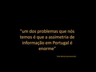 "um dos problemas que nós
temos é que a assimetria de
 informação em Portugal é
         enorme"
                  Vitor Bento (economista)
 
