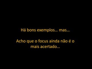 Há bons exemplos… mas…

Acho que o focus ainda não é o
       mais acertado…
 
