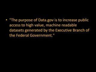 • "The purpose of Data.gov is to increase public
  access to high value, machine readable
  datasets generated by the Executive Branch of
  the Federal Government."
 