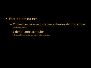 • Está na altura de:
  – Convencer os nossos representantes democráticos
    (nacionais, locais)

  – Liderar com exemplos
    (desenvolvimento de use cases interessantes)
 