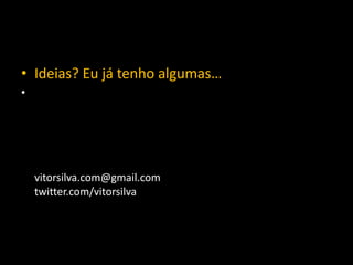 • Ideias? Eu já tenho algumas…
•




    vitorsilva.com@gmail.com
    twitter.com/vitorsilva
 