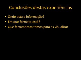 Conclusões destas experiências
• Onde está a informação?
• Em que formato está?
• Que ferramentas temos para as visualizar
 