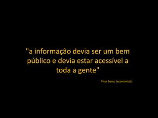 "a informação devia ser um bem
público e devia estar acessível a
toda a gente"
Vitor Bento (economista)
 