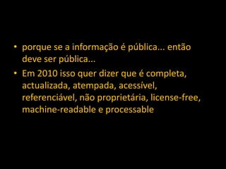 • porque se a informação é pública... então
deve ser pública...
• Em 2010 isso quer dizer que é completa,
actualizada, atempada, acessível,
referenciável, não proprietária, license-free,
machine-readable e processable
 