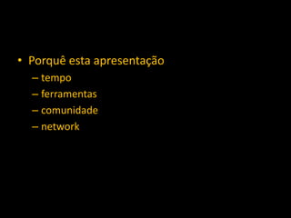 • Porquê esta apresentação
– tempo
– ferramentas
– comunidade
– network
 